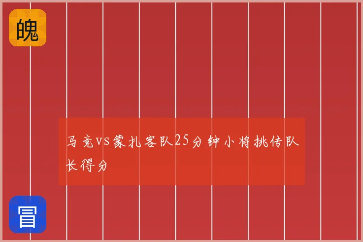 马竞vs蒙扎客队25分钟小将挑传队长得分