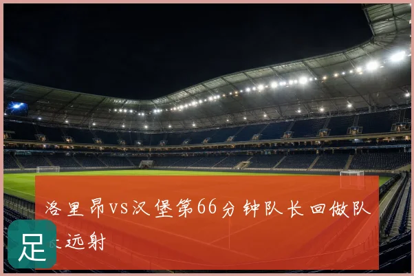 洛里昂vs汉堡第66分钟队长回做队长远射