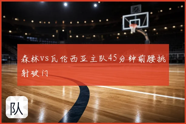 森林vs瓦伦西亚主队45分钟前腰挑射破门