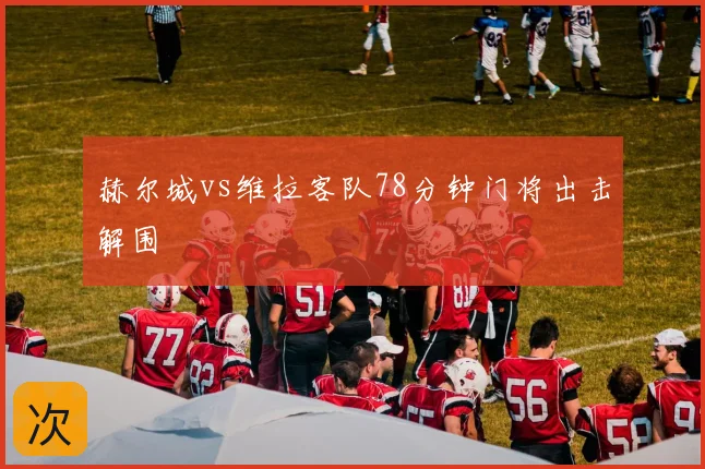 赫尔城vs维拉客队78分钟门将出击解围
