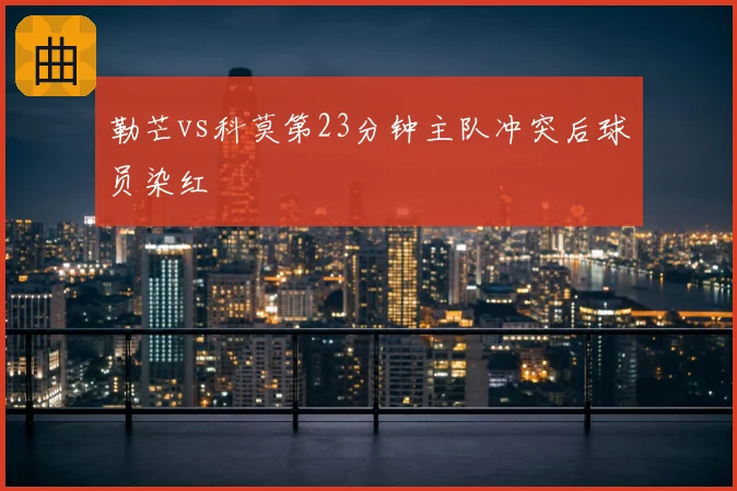 勒芒vs科莫第23分钟主队冲突后球员染红